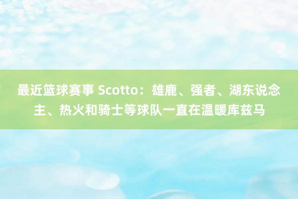 最近篮球赛事 Scotto：雄鹿、强者、湖东说念主、热火和骑士等球队一直在温暖库兹马