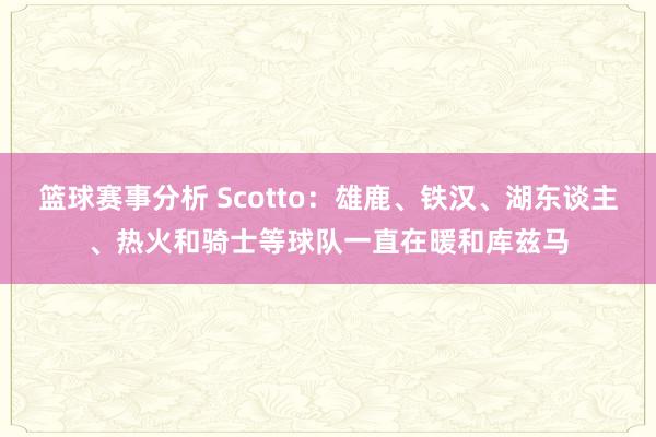 篮球赛事分析 Scotto：雄鹿、铁汉、湖东谈主、热火和骑士等球队一直在暖和库兹马