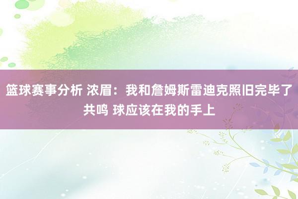 篮球赛事分析 浓眉：我和詹姆斯雷迪克照旧完毕了共鸣 球应该在我的手上