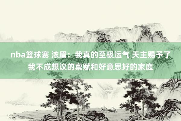 nba篮球赛 浓眉：我真的至极运气 天主赐予了我不成想议的禀赋和好意思好的家庭