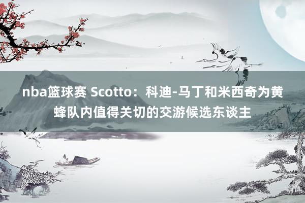 nba篮球赛 Scotto：科迪-马丁和米西奇为黄蜂队内值得关切的交游候选东谈主