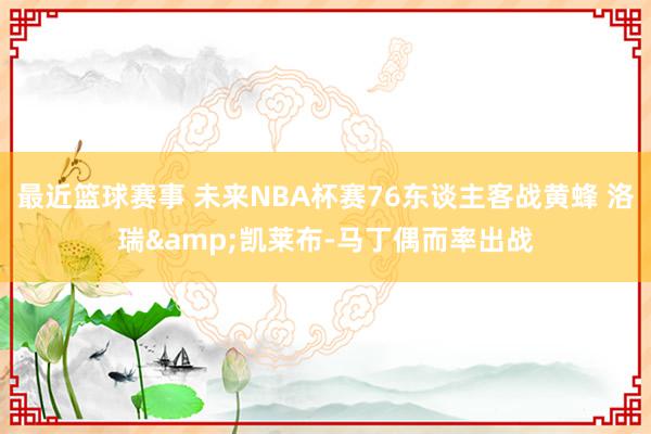 最近篮球赛事 未来NBA杯赛76东谈主客战黄蜂 洛瑞&凯莱布-马丁偶而率出战