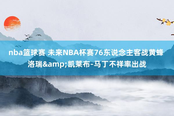 nba篮球赛 未来NBA杯赛76东说念主客战黄蜂 洛瑞&凯莱布-马丁不祥率出战