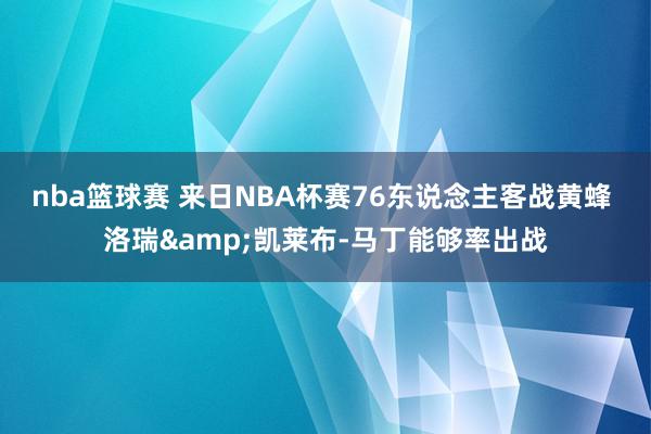 nba篮球赛 来日NBA杯赛76东说念主客战黄蜂 洛瑞&凯莱布-马丁能够率出战