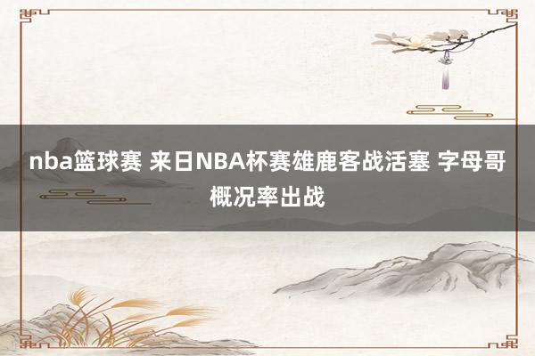 nba篮球赛 来日NBA杯赛雄鹿客战活塞 字母哥概况率出战