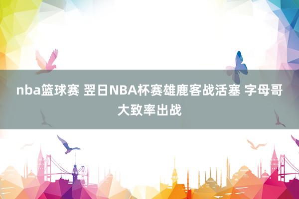 nba篮球赛 翌日NBA杯赛雄鹿客战活塞 字母哥大致率出战