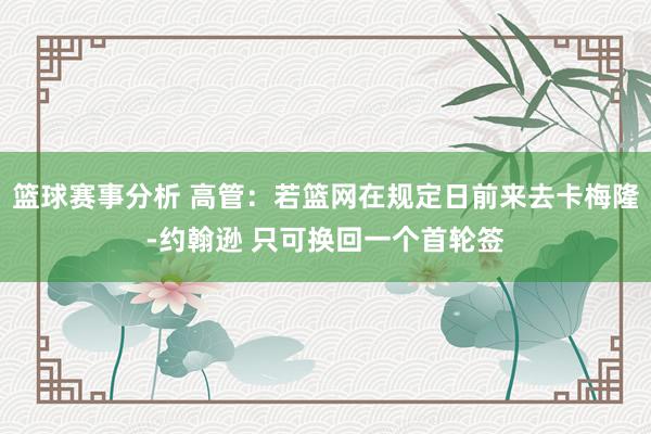 篮球赛事分析 高管：若篮网在规定日前来去卡梅隆-约翰逊 只可换回一个首轮签