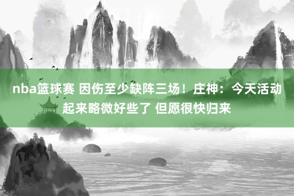 nba篮球赛 因伤至少缺阵三场！庄神：今天活动起来略微好些了 但愿很快归来