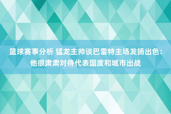 篮球赛事分析 猛龙主帅谈巴雷特主场发扬出色：他很肃肃对待代表国度和城市出战