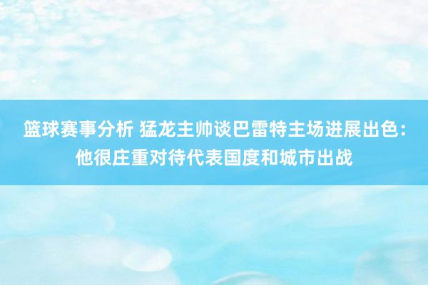 篮球赛事分析 猛龙主帅谈巴雷特主场进展出色：他很庄重对待代表国度和城市出战