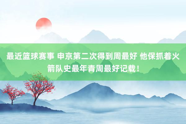 最近篮球赛事 申京第二次得到周最好 他保抓着火箭队史最年青周最好记载！