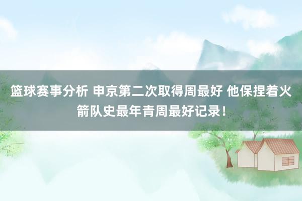 篮球赛事分析 申京第二次取得周最好 他保捏着火箭队史最年青周最好记录！