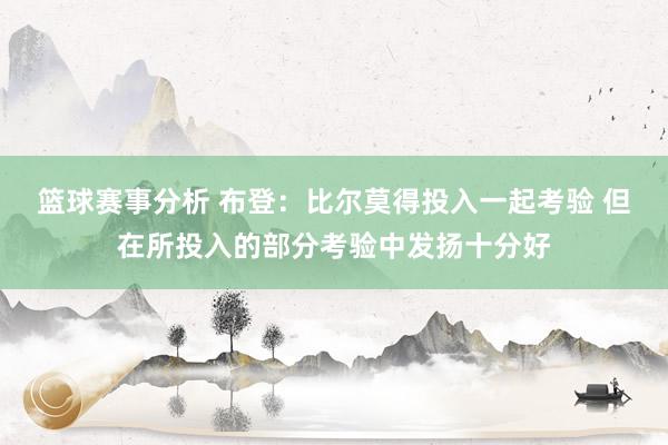 篮球赛事分析 布登：比尔莫得投入一起考验 但在所投入的部分考验中发扬十分好