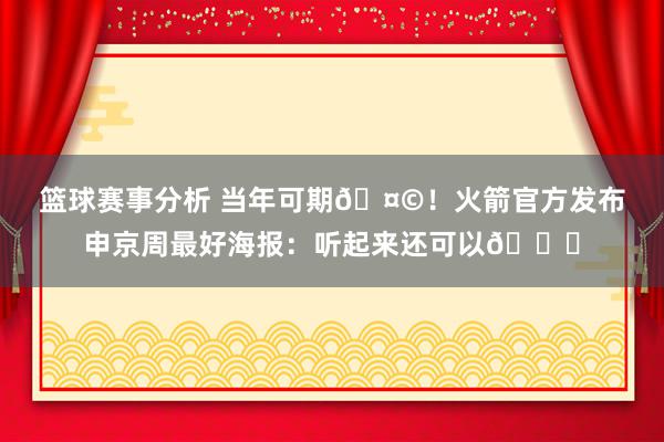 篮球赛事分析 当年可期🤩！火箭官方发布申京周最好海报：听起来还可以😏