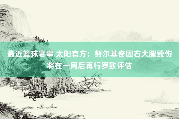 最近篮球赛事 太阳官方：努尔基奇因右大腿毁伤将在一周后再行罗致评估